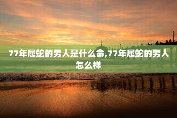 77年属蛇的男人是什么命,77年属蛇的男人怎么样