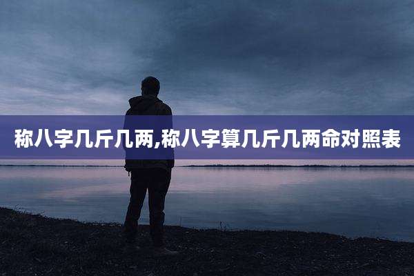 称八字几斤几两,称八字算几斤几两命对照表