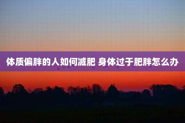 体质偏胖的人如何减肥 身体过于肥胖怎么办