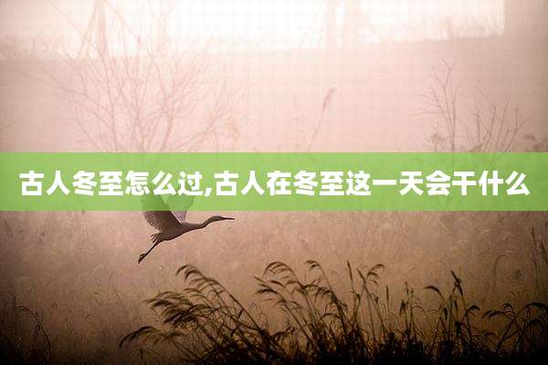古人冬至怎么过,古人在冬至这一天会干什么