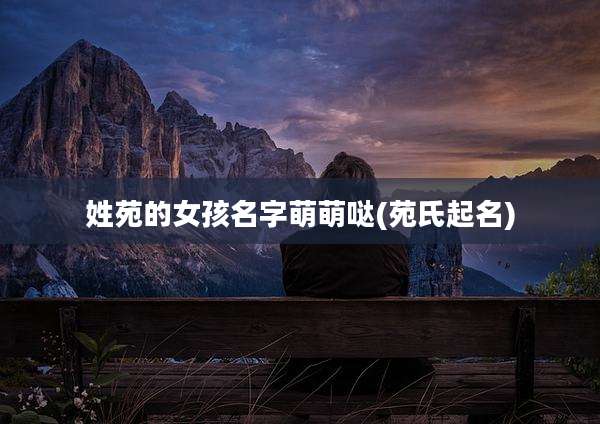 姓苑的女孩名字萌萌哒(苑氏起名)