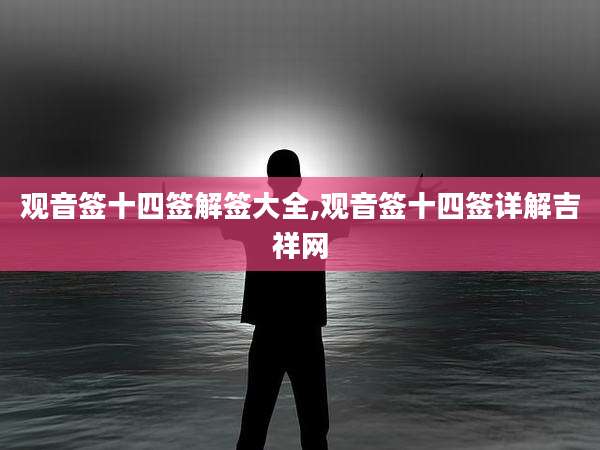 观音签十四签解签大全,观音签十四签详解吉祥网