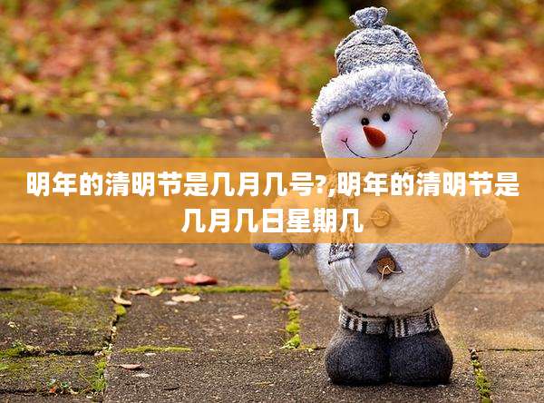 明年的清明节是几月几号?,明年的清明节是几月几日星期几