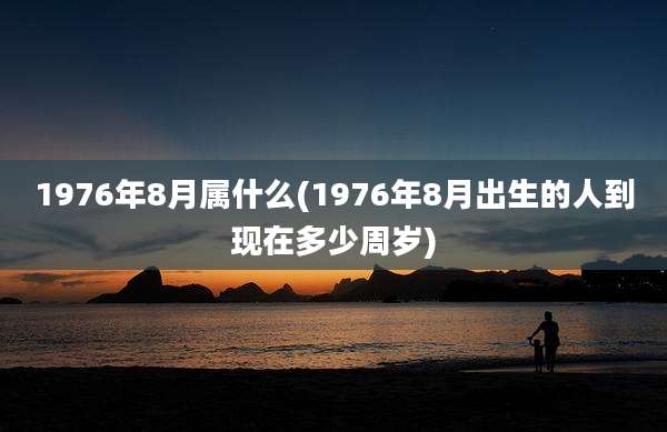 1976年8月属什么(1976年8月出生的人到现在多少周岁)