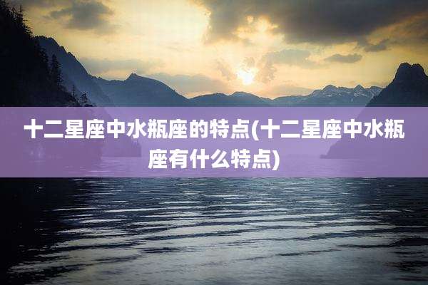十二星座中水瓶座的特点(十二星座中水瓶座有什么特点)