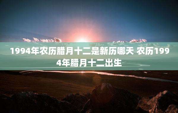 1994年农历腊月十二是新历哪天 农历1994年腊月十二出生