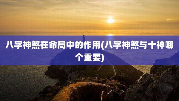 八字神煞在命局中的作用(八字神煞与十神哪个重要)