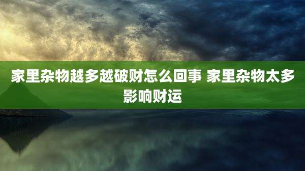 家里杂物越多越破财怎么回事 家里杂物太多影响财运