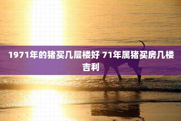 1971年的猪买几层楼好 71年属猪买房几楼吉利