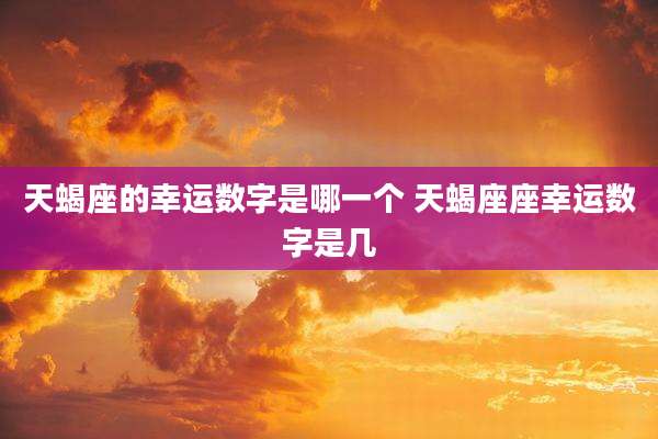 天蝎座的幸运数字是哪一个 天蝎座座幸运数字是几