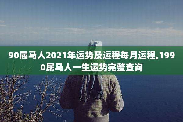 90属马人2021年运势及运程每月运程,1990属马人一生运势完整查询