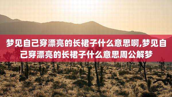 梦见自己穿漂亮的长裙子什么意思啊,梦见自己穿漂亮的长裙子什么意思周公解梦