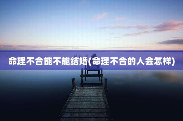 命理不合能不能结婚(命理不合的人会怎样)