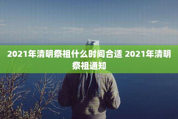 2021年清明祭祖什么时间合适 2021年清明祭祖通知