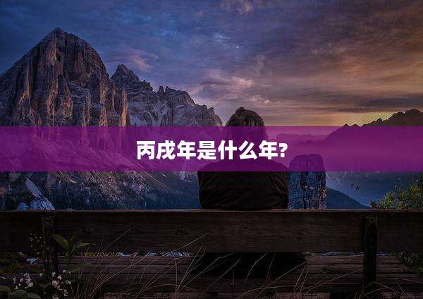 丙戌年是什么年?