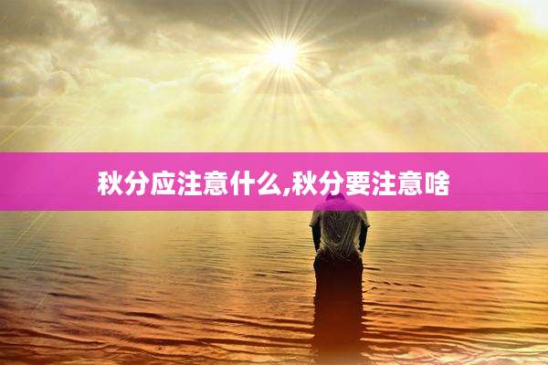 秋分应注意什么,秋分要注意啥