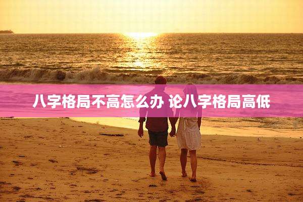 八字格局不高怎么办 论八字格局高低