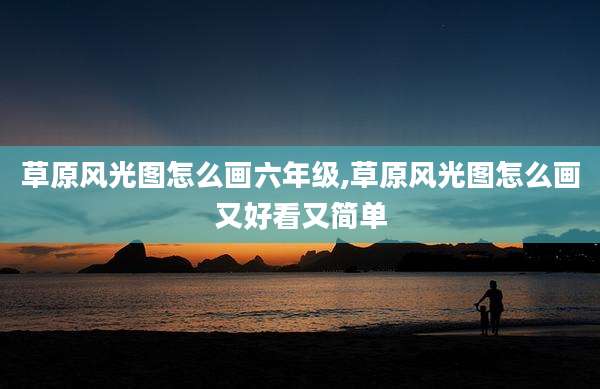 草原风光图怎么画六年级,草原风光图怎么画又好看又简单