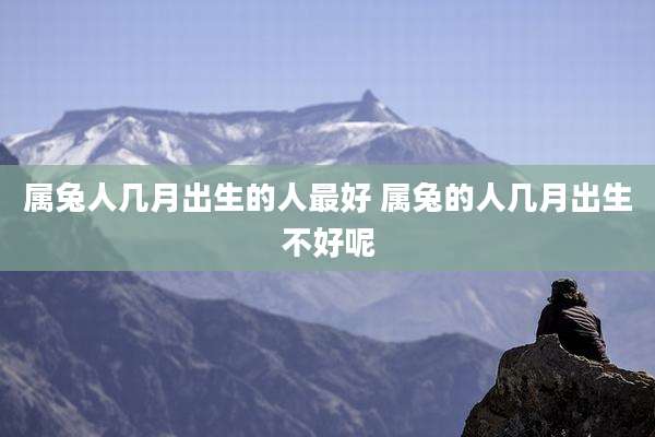 属兔人几月出生的人最好 属兔的人几月出生不好呢