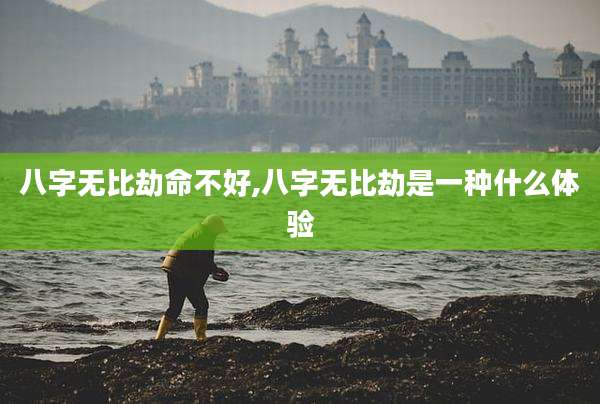 八字无比劫命不好,八字无比劫是一种什么体验