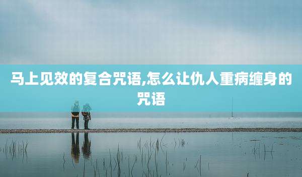 马上见效的复合咒语,怎么让仇人重病缠身的咒语
