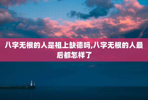 八字无根的人是祖上缺德吗,八字无根的人最后都怎样了