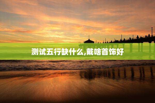 测试五行缺什么,戴啥首饰好