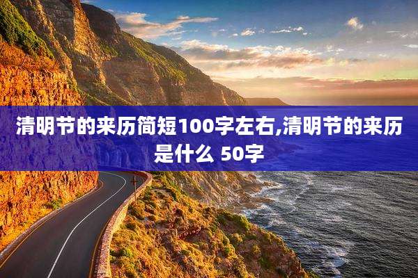 清明节的来历简短100字左右,清明节的来历是什么 50字