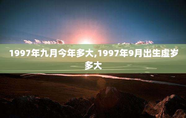 1997年九月今年多大,1997年9月出生虚岁多大