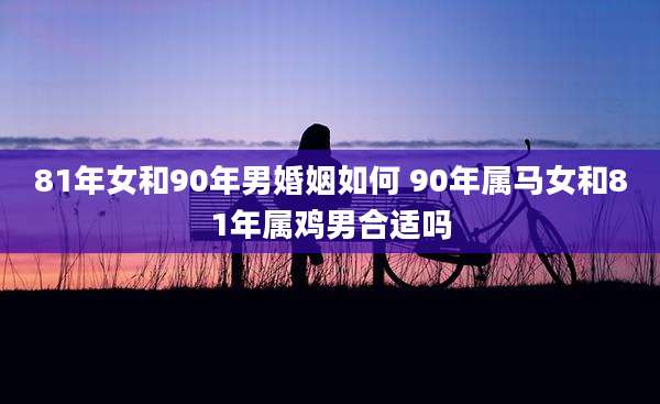 81年女和90年男婚姻如何 90年属马女和81年属鸡男合适吗