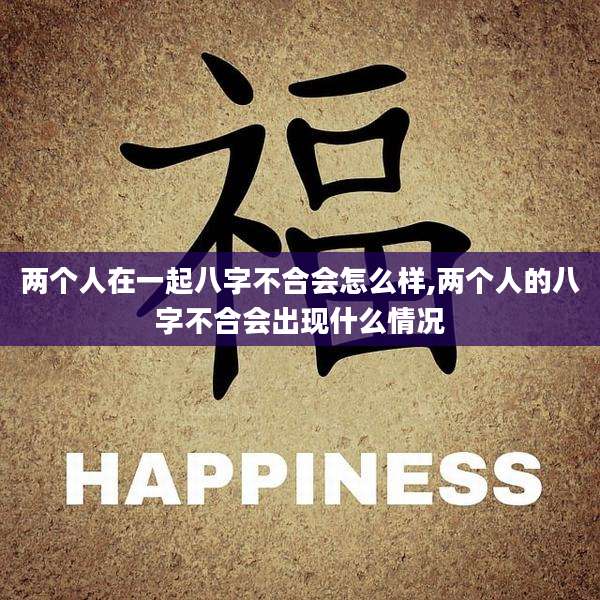 两个人在一起八字不合会怎么样,两个人的八字不合会出现什么情况