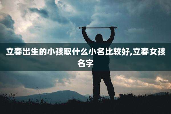 立春出生的小孩取什么小名比较好,立春女孩名字