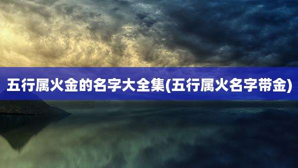 五行属火金的名字大全集(五行属火名字带金)
