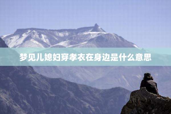梦见儿媳妇穿孝衣在身边是什么意思