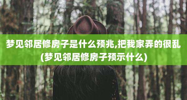 梦见邻居修房子是什么预兆,把我家弄的很乱(梦见邻居修房子预示什么)