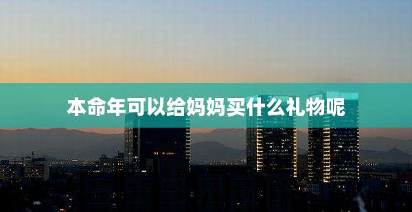 本命年可以给妈妈买什么礼物呢