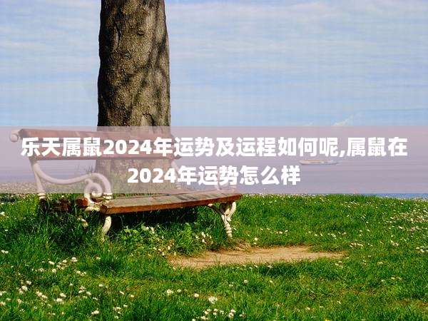 乐天属鼠2024年运势及运程如何呢,属鼠在2024年运势怎么样