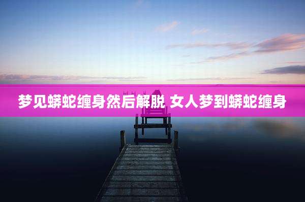 梦见蟒蛇缠身然后解脱 女人梦到蟒蛇缠身