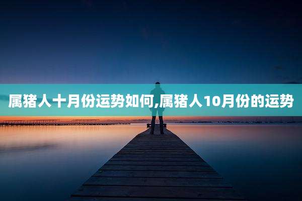 属猪人十月份运势如何,属猪人10月份的运势