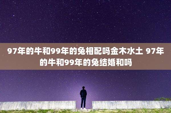 97年的牛和99年的兔相配吗金木水土 97年的牛和99年的兔结婚和吗