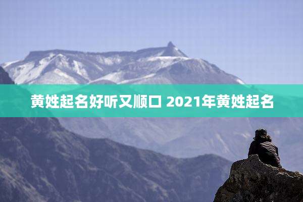 黄姓起名好听又顺口 2021年黄姓起名
