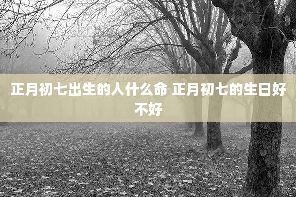 正月初七出生的人什么命 正月初七的生日好不好