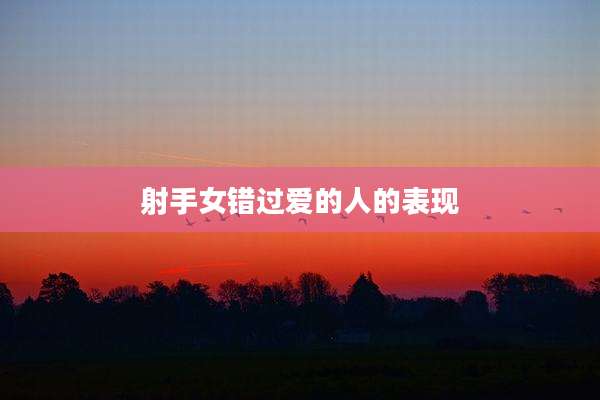 射手女错过爱的人的表现