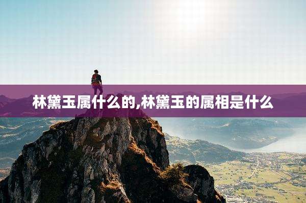 林黛玉属什么的,林黛玉的属相是什么