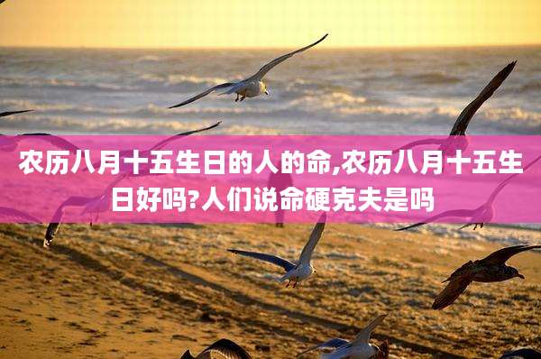 农历八月十五生日的人的命,农历八月十五生日好吗?人们说命硬克夫是吗