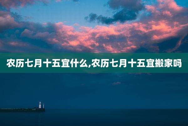 农历七月十五宜什么,农历七月十五宜搬家吗