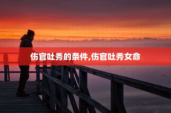 伤官吐秀的条件,伤官吐秀女命
