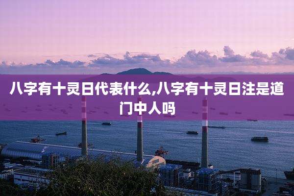 八字有十灵日代表什么,八字有十灵日注是道门中人吗