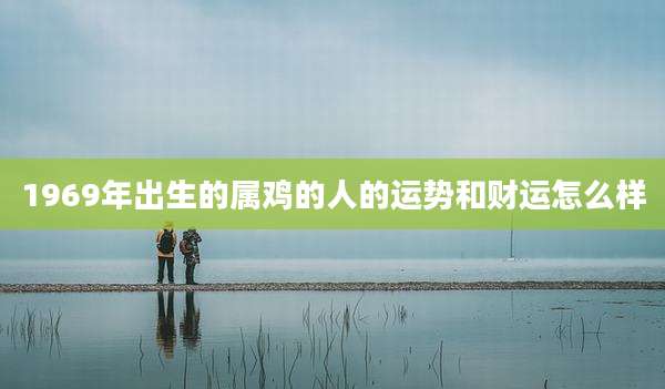 1969年出生的属鸡的人的运势和财运怎么样