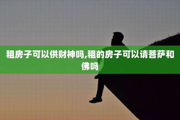租房子可以供财神吗,租的房子可以请菩萨和佛吗